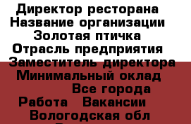 Директор ресторана › Название организации ­ Золотая птичка › Отрасль предприятия ­ Заместитель директора › Минимальный оклад ­ 50 000 - Все города Работа » Вакансии   . Вологодская обл.,Вологда г.